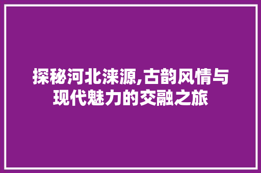 探秘河北涞源,古韵风情与现代魅力的交融之旅