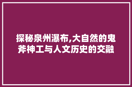 探秘泉州瀑布,大自然的鬼斧神工与人文历史的交融