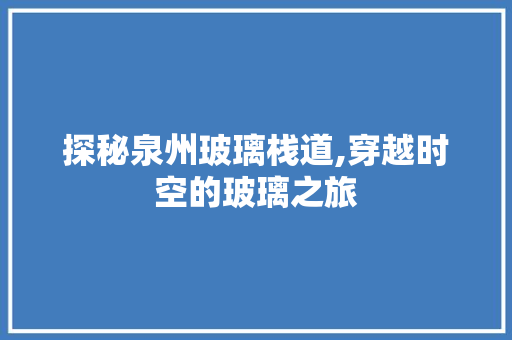 探秘泉州玻璃栈道,穿越时空的玻璃之旅