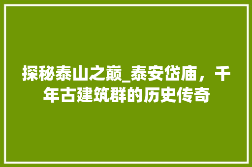 探秘泰山之巅_泰安岱庙，千年古建筑群的历史传奇