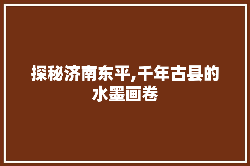 探秘济南东平,千年古县的水墨画卷