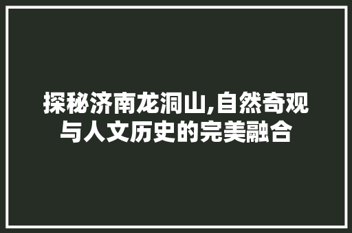 探秘济南龙洞山,自然奇观与人文历史的完美融合