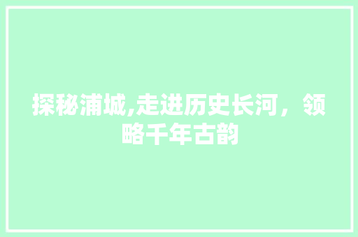 探秘浦城,走进历史长河，领略千年古韵