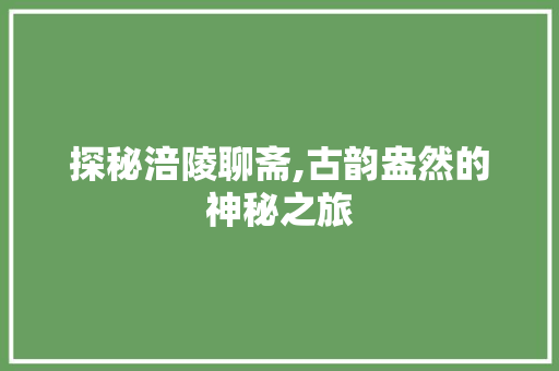 探秘涪陵聊斋,古韵盎然的神秘之旅