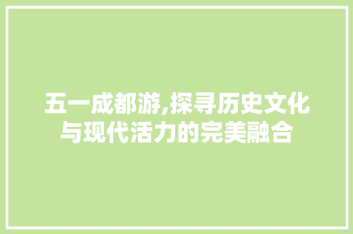 五一成都游,探寻历史文化与现代活力的完美融合