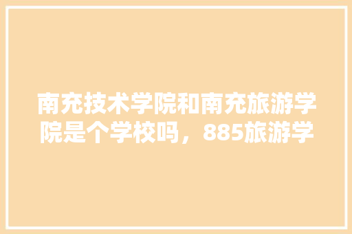 南充技术学院和南充旅游学院是个学校吗，885旅游学。