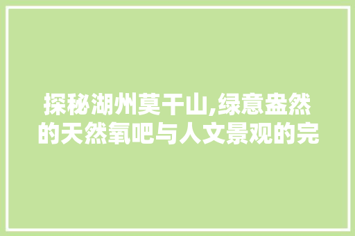 探秘湖州莫干山,绿意盎然的天然氧吧与人文景观的完美融合