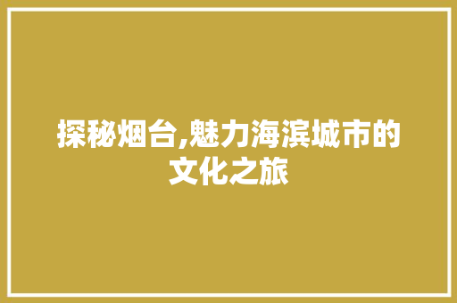 探秘烟台,魅力海滨城市的文化之旅