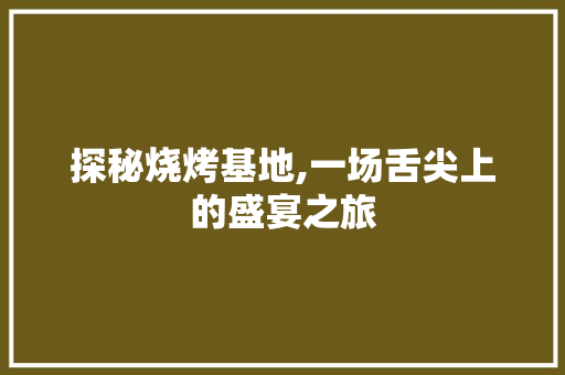 探秘烧烤基地,一场舌尖上的盛宴之旅