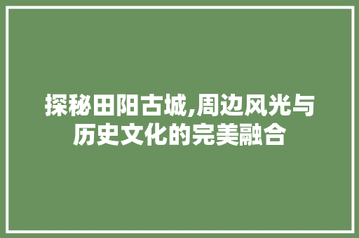 探秘田阳古城,周边风光与历史文化的完美融合