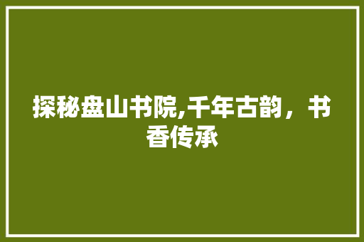 探秘盘山书院,千年古韵，书香传承