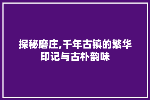 探秘磨庄,千年古镇的繁华印记与古朴韵味