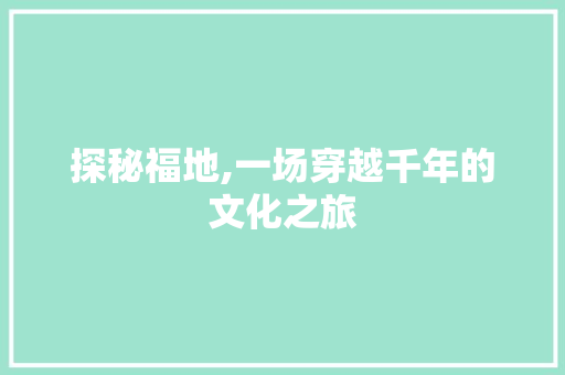 探秘福地,一场穿越千年的文化之旅