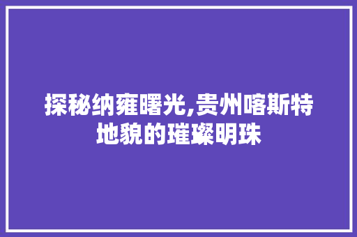 探秘纳雍曙光,贵州喀斯特地貌的璀璨明珠