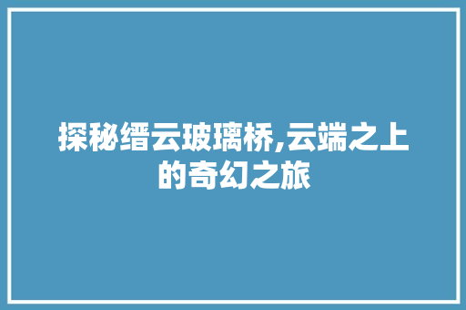 探秘缙云玻璃桥,云端之上的奇幻之旅