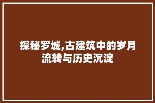 探秘罗城,古建筑中的岁月流转与历史沉淀