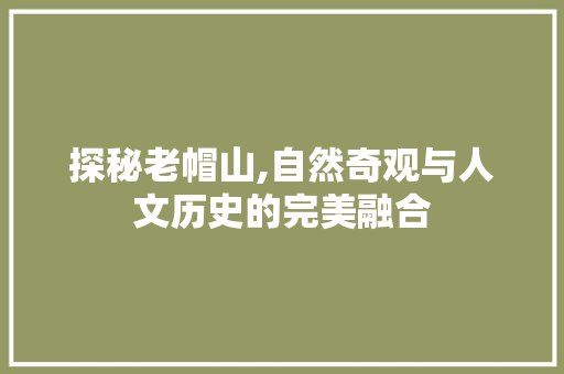 探秘老帽山,自然奇观与人文历史的完美融合