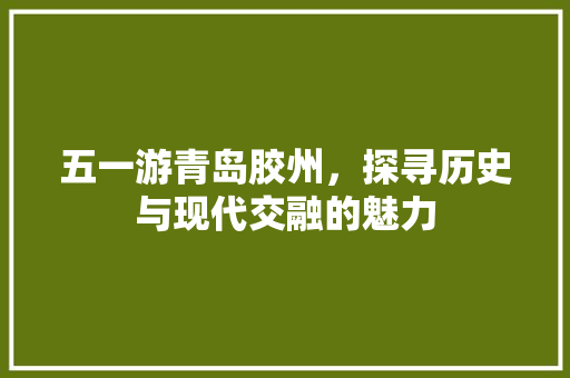 五一游青岛胶州，探寻历史与现代交融的魅力