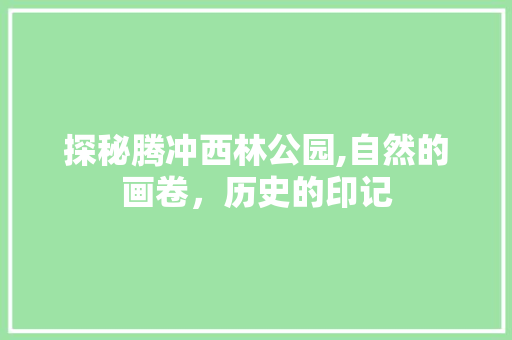 探秘腾冲西林公园,自然的画卷，历史的印记