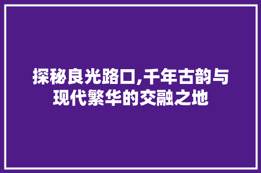 探秘良光路口,千年古韵与现代繁华的交融之地