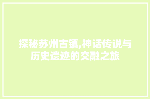 探秘苏州古镇,神话传说与历史遗迹的交融之旅