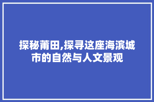 探秘莆田,探寻这座海滨城市的自然与人文景观