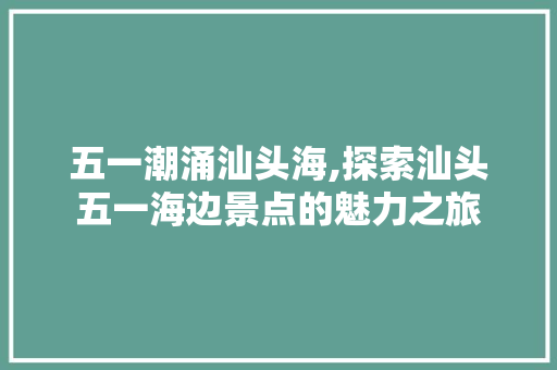 五一潮涌汕头海,探索汕头五一海边景点的魅力之旅