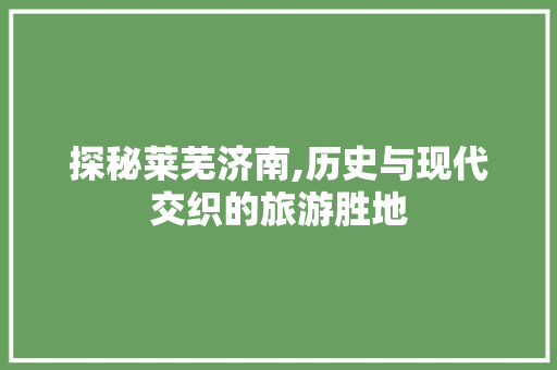 探秘莱芜济南,历史与现代交织的旅游胜地