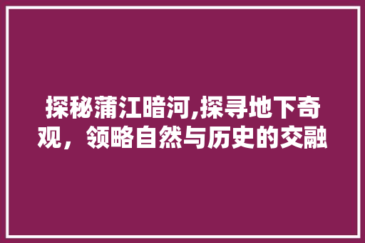 探秘蒲江暗河,探寻地下奇观，领略自然与历史的交融