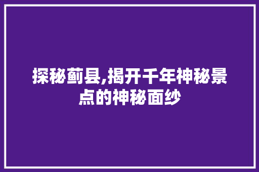 探秘蓟县,揭开千年神秘景点的神秘面纱