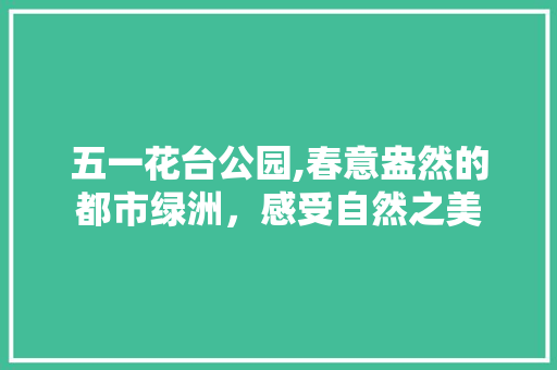 五一花台公园,春意盎然的都市绿洲，感受自然之美  第1张