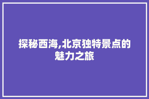 探秘西海,北京独特景点的魅力之旅