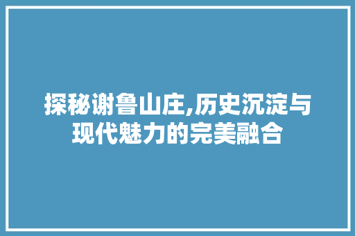 探秘谢鲁山庄,历史沉淀与现代魅力的完美融合