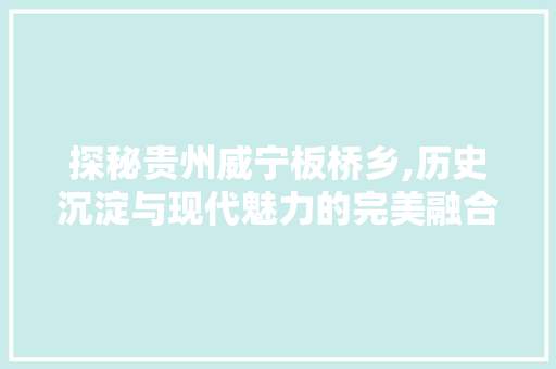 探秘贵州威宁板桥乡,历史沉淀与现代魅力的完美融合