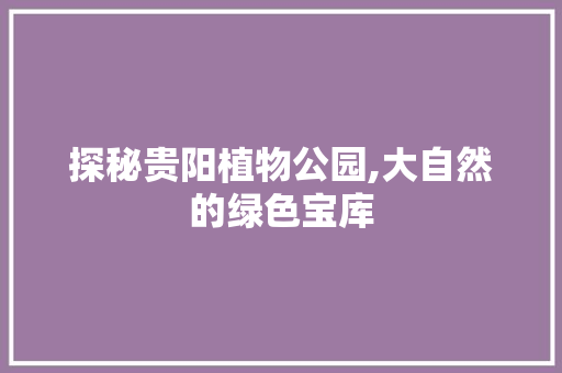 探秘贵阳植物公园,大自然的绿色宝库