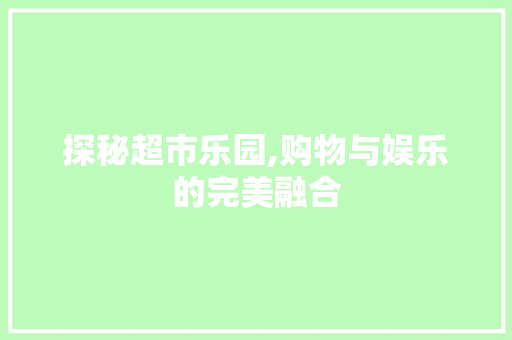 探秘超市乐园,购物与娱乐的完美融合