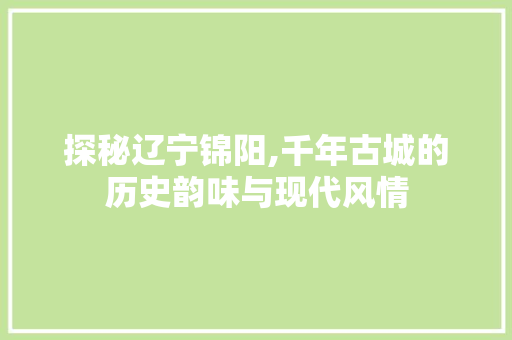 探秘辽宁锦阳,千年古城的历史韵味与现代风情