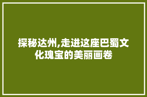 探秘达州,走进这座巴蜀文化瑰宝的美丽画卷