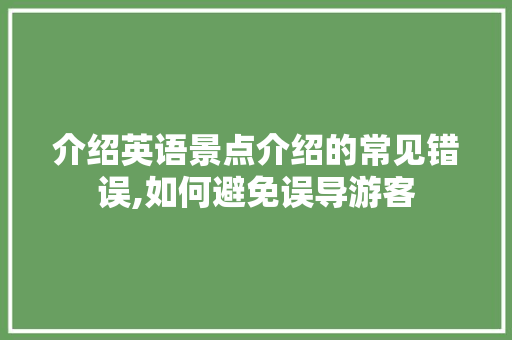 介绍英语景点介绍的常见错误,如何避免误导游客