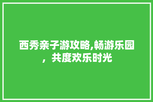 西秀亲子游攻略,畅游乐园，共度欢乐时光