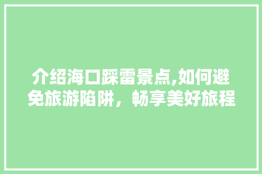 介绍海口踩雷景点,如何避免旅游陷阱，畅享美好旅程