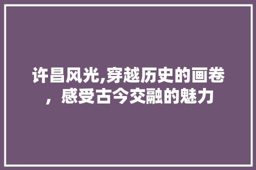 许昌风光,穿越历史的画卷，感受古今交融的魅力