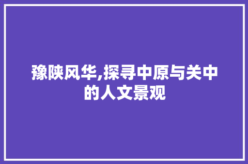 豫陕风华,探寻中原与关中的人文景观