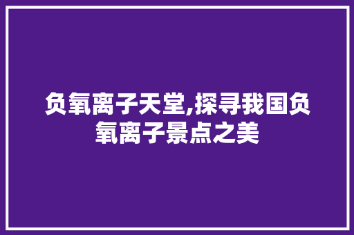 负氧离子天堂,探寻我国负氧离子景点之美