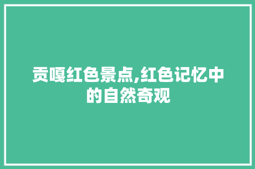 贡嘎红色景点,红色记忆中的自然奇观