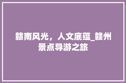 赣南风光，人文底蕴_赣州景点导游之旅