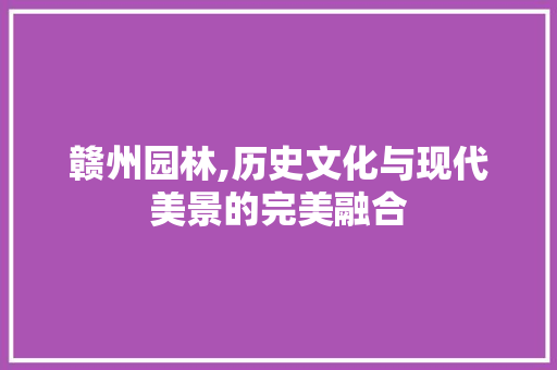 赣州园林,历史文化与现代美景的完美融合