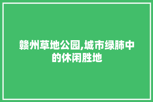 赣州草地公园,城市绿肺中的休闲胜地