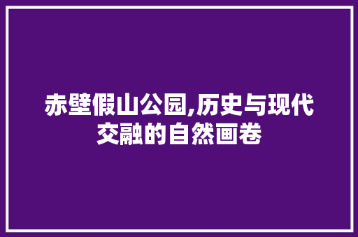 赤壁假山公园,历史与现代交融的自然画卷