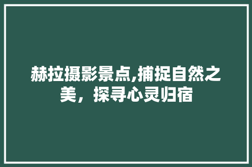 赫拉摄影景点,捕捉自然之美，探寻心灵归宿